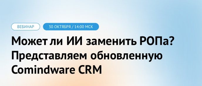 Вебинар | Может ли ИИ заменить РОПа? Представляем обновленную Comindware CRM