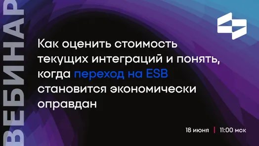 Вебинар - Как оценить стоимость текущих интеграций и понять, когда переход на ESB экономически оправдан
