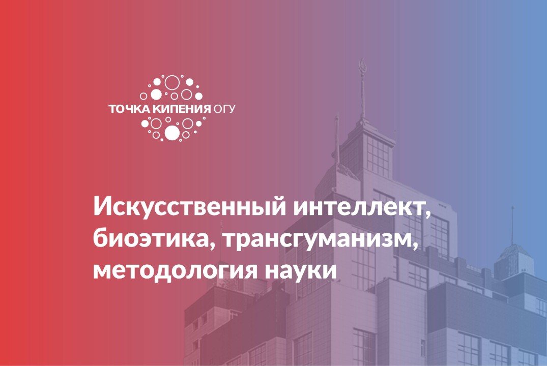 Искусственный интеллект, биоэтика, трансгуманизм, методология науки